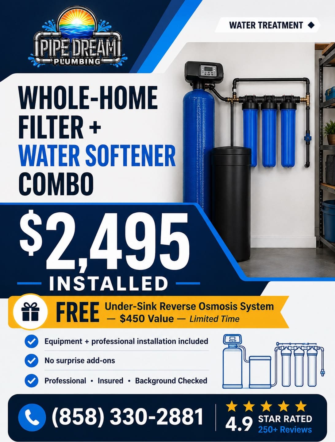 Whole-home water softener plus filtration installed by Pipe Dream Plumbing for $2,495, including a free under-sink reverse osmosis system, $450 value. Call (858) 330-2881.